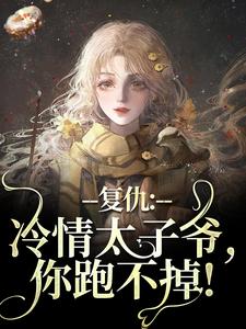 (全文)复仇：冷情太子爷，你跑不掉！黛羚昂威小说推荐，复仇：冷情太子爷，你跑不掉！全章小说阅读