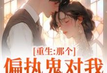 重生：那个偏执鬼对我爱之入骨完整版小说，重生：那个偏执鬼对我爱之入骨李微歌顾君煜全章小说阅读-红妆文学