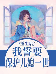(全文)我誓要保护儿媳一世(杨玉芬秦念)全本免费在线阅读