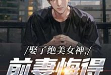 (全文)娶了绝美女神，前妻悔得满地打滚林绾绾季星河全本免费在线阅读-红妆文学