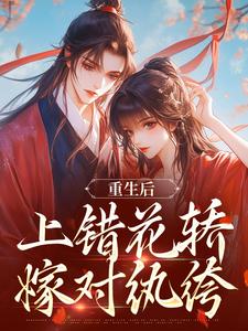 重生后，上错花轿嫁对纨绔（谢北洺沈云舒）小说推荐重生后，上错花轿嫁对纨绔全章小说阅读