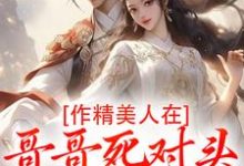 作精美人在哥哥死对头怀里要抱抱（江夷欢卫昭）小说推荐作精美人在哥哥死对头怀里要抱抱全章小说阅读-红妆文学