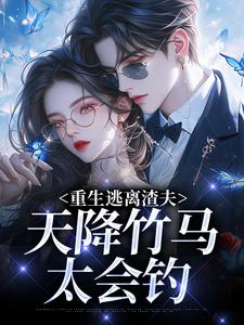 重生逃离渣夫，天降竹马太会钓完整版小说，重生逃离渣夫，天降竹马太会钓姜矜贺祈年试读更新章节