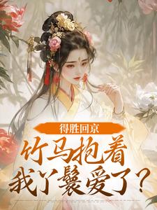 得胜回京，竹马抱着我丫鬟爱了？完整版小说得胜回京，竹马抱着我丫鬟爱了？(江辞岁陆朝年)全章小说阅读
