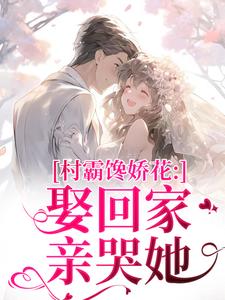 (全文)村霸馋娇花：娶回家，亲哭她江淮黎酥酥最新完结小说村霸馋娇花：娶回家，亲哭她免费阅读