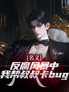(全文)名义：反腐风暴中我帮叔叔卡bug祁明轩最新完结小说名义：反腐风暴中我帮叔叔卡bug免费阅读