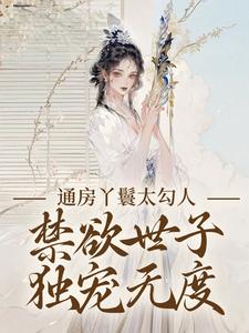 通房丫鬟太勾人，禁欲世子独宠无度幼梨热门小说排行榜通房丫鬟太勾人，禁欲世子独宠无度免费小说