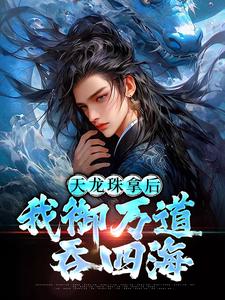 (全文)天龙珠拿后，我御万道吞四海（江尘）免费小说天龙珠拿后，我御万道吞四海试读更新章节