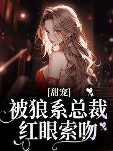 (全文)甜宠！被狼系总裁红眼索吻符珍小说推荐，甜宠！被狼系总裁红眼索吻全章小说阅读