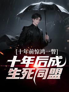 十年前惊鸿一瞥，十年后成生死同盟热门小说排行榜十年前惊鸿一瞥，十年后成生死同盟李飞免费小说全本