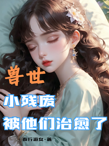 (全文)兽世，小残废被他们治愈了（墨夜）全本书籍阅读兽世，小残废被他们治愈了免费小说全本