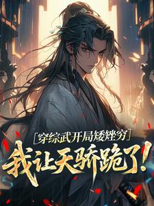 穿综武开局矮矬穷，我让天骄跪了！武直免费小说穿综武开局矮矬穷，我让天骄跪了！推荐完结小说