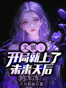 文娱：开局就上了未来天后的车车林羡最新完结小说，文娱：开局就上了未来天后的车车全本免费在线阅读