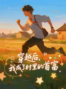 穿越后，我成了村里的首富完整版小说，穿越后，我成了村里的首富王富贵全章小说阅读