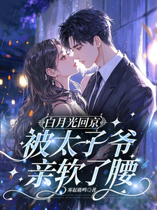 (全文)白月光回京，被太子爷亲软了腰（裴烬虞棠）全本书籍阅读白月光回京，被太子爷亲软了腰免费小说全本