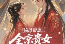 (全文)嫡母带崽,全京贵女酸成柠檬精热门小说排行榜,嫡母带崽,全京贵女酸成柠檬精温柚柚全章小说阅读-红妆文学